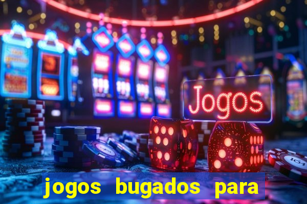 jogos bugados para ganhar dinheiro